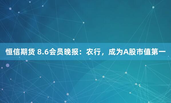 恒信期货 8.6会员晚报：农行，成为A股市值第一