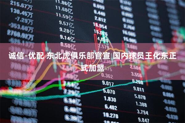 诚信-优配 东北虎俱乐部官宣 国内球员王化东正式加盟