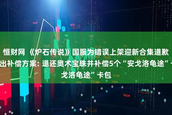 恒财网 《炉石传说》国服为错误上架迎新合集道歉, 给出补偿方案: 退还奥术宝珠并补偿5个“安戈洛龟途”卡包