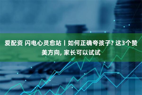 爱配资 闪电心灵愈站丨如何正确夸孩子? 这3个赞美方向, 家长可以试试