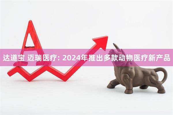 达道宝 迈瑞医疗: 2024年推出多款动物医疗新产品
