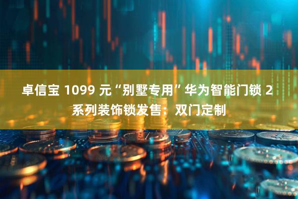 卓信宝 1099 元“别墅专用”华为智能门锁 2 系列装饰锁发售：双门定制