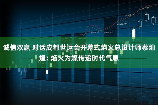 诚信双赢 对话成都世运会开幕式焰火总设计师蔡灿煌: 焰火为媒传递时代气息
