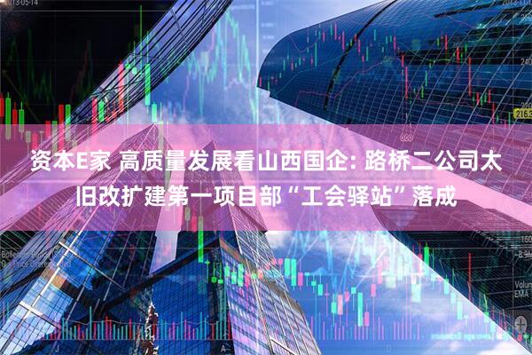 资本E家 高质量发展看山西国企: 路桥二公司太旧改扩建第一项目部“工会驿站”落成