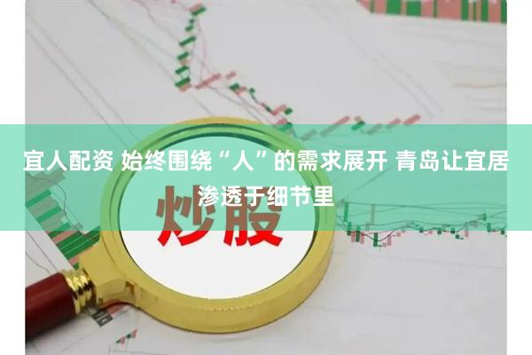 宜人配资 始终围绕“人”的需求展开 青岛让宜居渗透于细节里