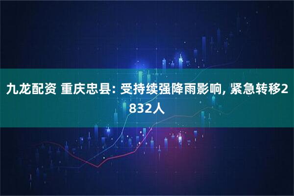 九龙配资 重庆忠县: 受持续强降雨影响, 紧急转移2832人
