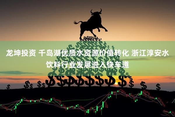 龙坤投资 千岛湖优质水资源价值转化 浙江淳安水饮料行业发展进入快车道