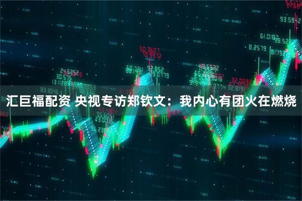 汇巨福配资 央视专访郑钦文：我内心有团火在燃烧