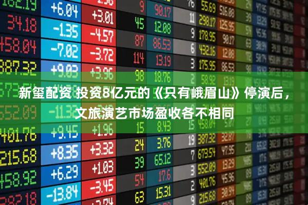 新玺配资 投资8亿元的《只有峨眉山》停演后，文旅演艺市场盈收各不相同