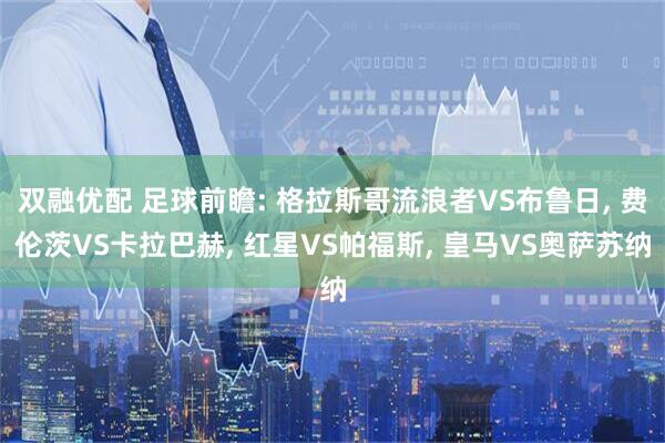 双融优配 足球前瞻: 格拉斯哥流浪者VS布鲁日, 费伦茨VS卡拉巴赫, 红星VS帕福斯, 皇马VS奥萨苏纳