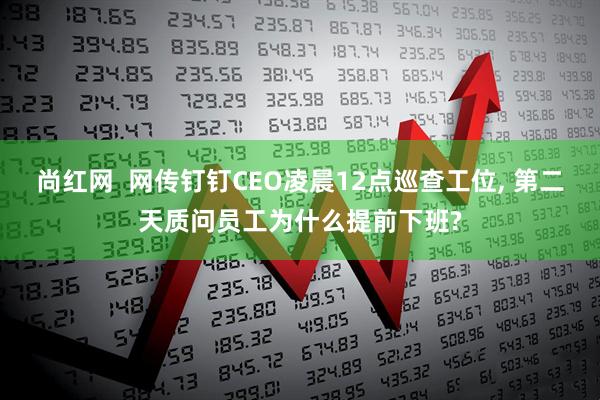 尚红网  网传钉钉CEO凌晨12点巡查工位, 第二天质问员工为什么提前下班?