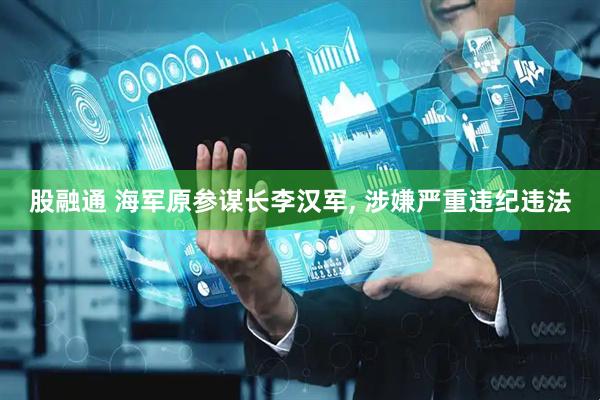 股融通 海军原参谋长李汉军, 涉嫌严重违纪违法