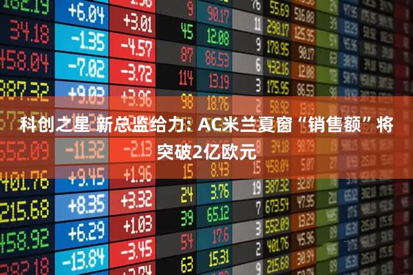 科创之星 新总监给力: AC米兰夏窗“销售额”将突破2亿欧元