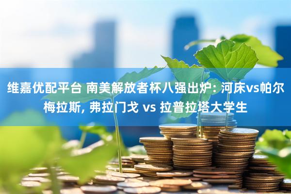 维嘉优配平台 南美解放者杯八强出炉: 河床vs帕尔梅拉斯, 弗拉门戈 vs 拉普拉塔大学生