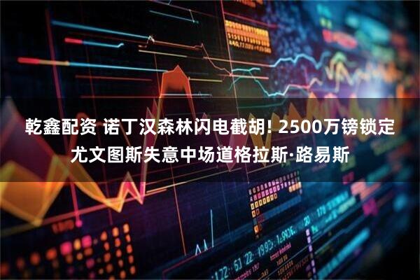 乾鑫配资 诺丁汉森林闪电截胡! 2500万镑锁定尤文图斯失意中场道格拉斯·路易斯