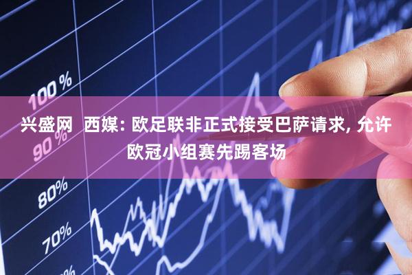 兴盛网  西媒: 欧足联非正式接受巴萨请求, 允许欧冠小组赛先踢客场