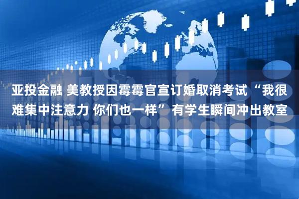 亚投金融 美教授因霉霉官宣订婚取消考试 “我很难集中注意力 你们也一样” 有学生瞬间冲出教室