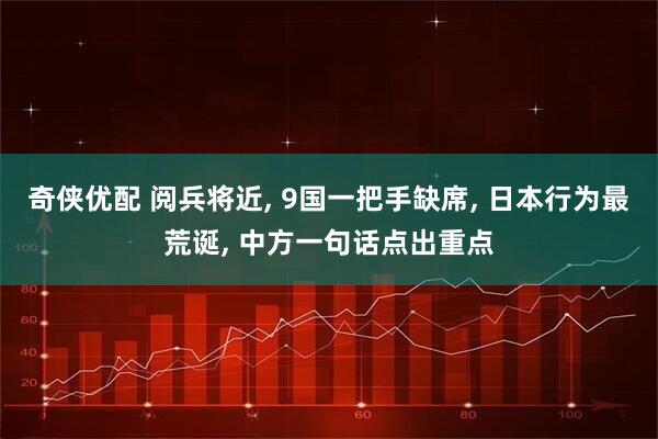 奇侠优配 阅兵将近, 9国一把手缺席, 日本行为最荒诞, 中方一句话点出重点