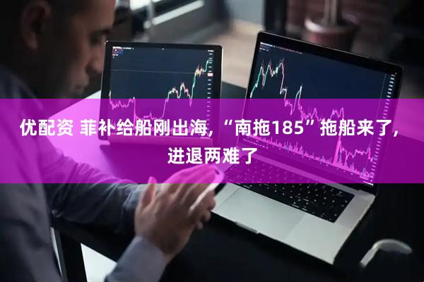 优配资 菲补给船刚出海, “南拖185”拖船来了, 进退两难了