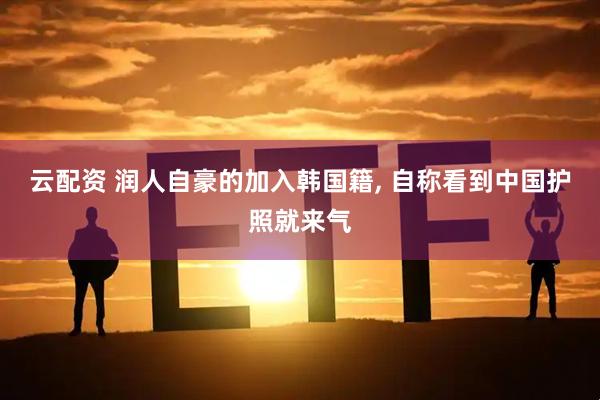 云配资 润人自豪的加入韩国籍, 自称看到中国护照就来气