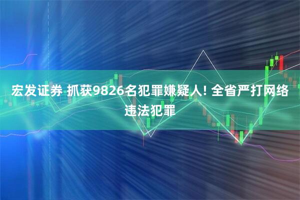 宏发证券 抓获9826名犯罪嫌疑人! 全省严打网络违法犯罪