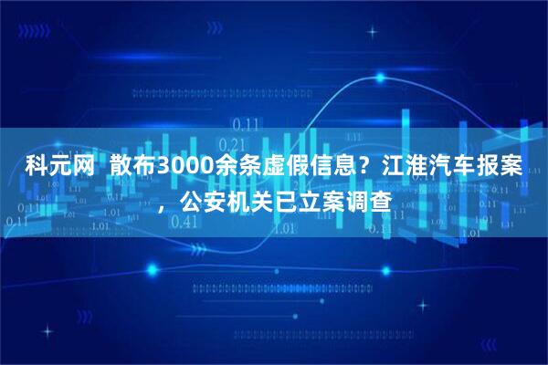 科元网  散布3000余条虚假信息？江淮汽车报案，公安机关已立案调查