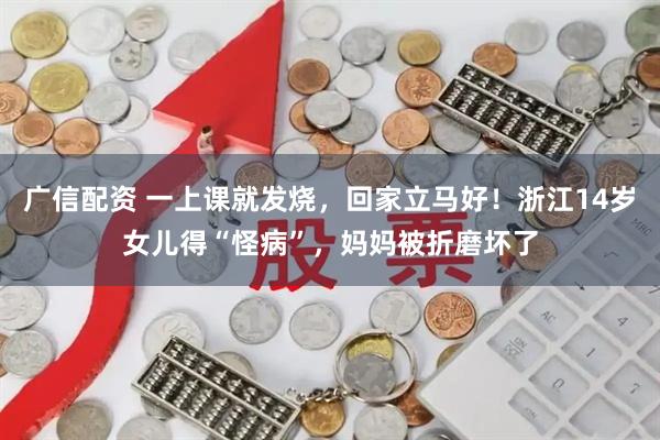 广信配资 一上课就发烧，回家立马好！浙江14岁女儿得“怪病”，妈妈被折磨坏了