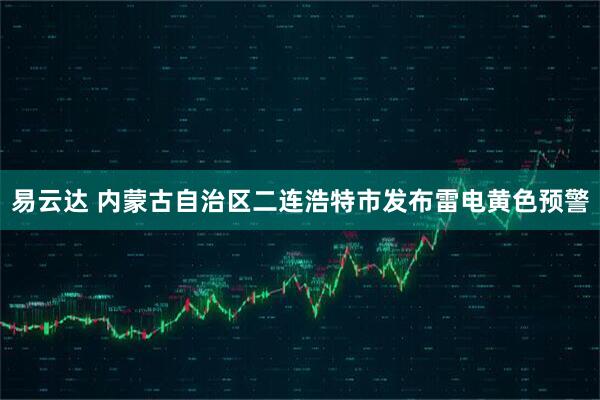 易云达 内蒙古自治区二连浩特市发布雷电黄色预警