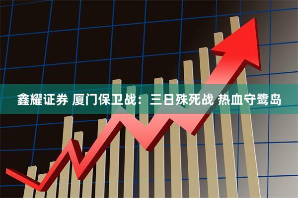 鑫耀证券 厦门保卫战：三日殊死战 热血守鹭岛