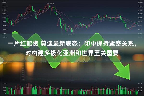 一片红配资 莫迪最新表态：印中保持紧密关系，对构建多极化亚洲和世界至关重要