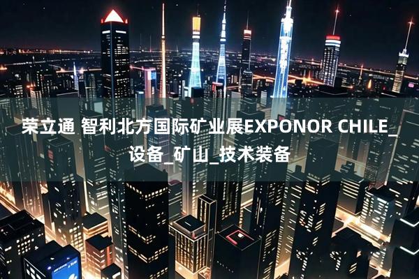 荣立通 智利北方国际矿业展EXPONOR CHILE_设备_矿山_技术装备