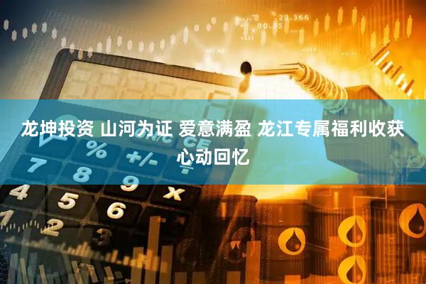 龙坤投资 山河为证 爱意满盈 龙江专属福利收获心动回忆