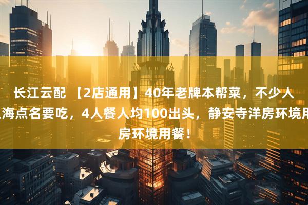 长江云配 【2店通用】40年老牌本帮菜，不少人到上海点名要吃，4人餐人均100出头，静安寺洋房环境用餐！