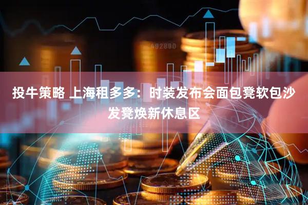 投牛策略 上海租多多：时装发布会面包凳软包沙发凳焕新休息区