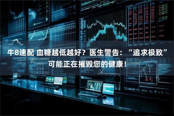 牛8速配 血糖越低越好？医生警告：“追求极致”可能正在摧毁您的健康！