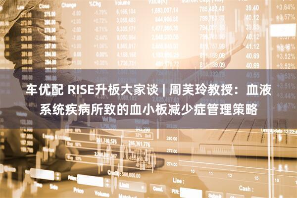 车优配 RISE升板大家谈 | 周芙玲教授：血液系统疾病所致的血小板减少症管理策略