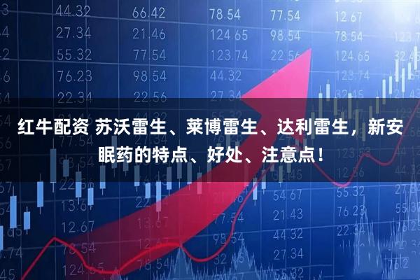 红牛配资 苏沃雷生、莱博雷生、达利雷生，新安眠药的特点、好处、注意点！