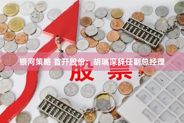 银河策略 首开股份：胡瑞深辞任副总经理