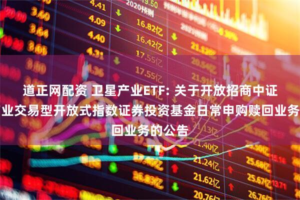 道正网配资 卫星产业ETF: 关于开放招商中证卫星产业交易型开放式指数证券投资基金日常申购赎回业务的公告