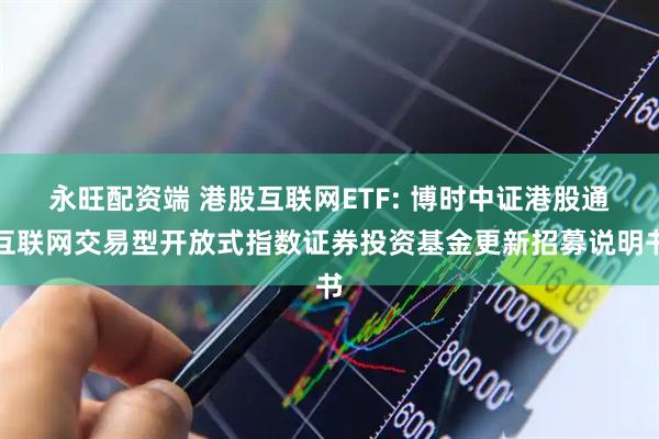 永旺配资端 港股互联网ETF: 博时中证港股通互联网交易型开放式指数证券投资基金更新招募说明书