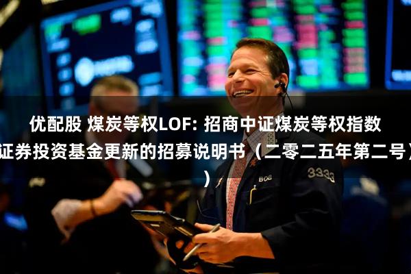 优配股 煤炭等权LOF: 招商中证煤炭等权指数证券投资基金更新的招募说明书（二零二五年第二号）