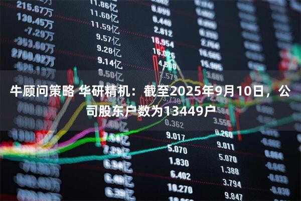 牛顾问策略 华研精机：截至2025年9月10日，公司股东户数为13449户