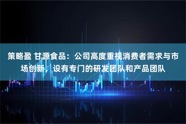 策略盈 甘源食品：公司高度重视消费者需求与市场创新，设有专门的研发团队和产品团队