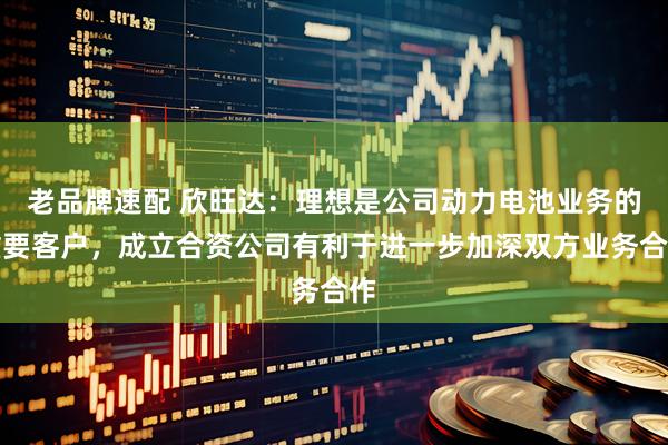 老品牌速配 欣旺达：理想是公司动力电池业务的重要客户，成立合资公司有利于进一步加深双方业务合作