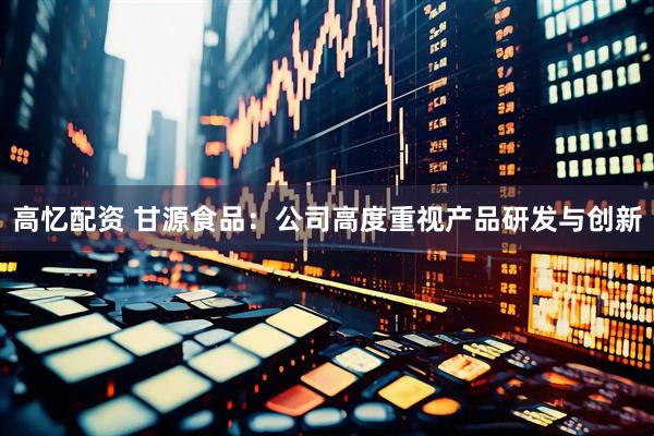 高忆配资 甘源食品：公司高度重视产品研发与创新