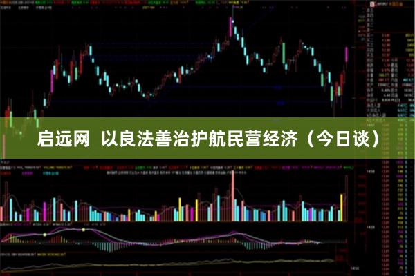 启远网  以良法善治护航民营经济（今日谈）