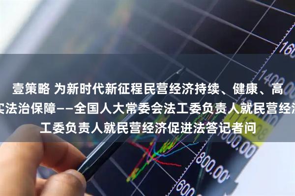 壹策略 为新时代新征程民营经济持续、健康、高质量发展提供坚实法治保障——全国人大常委会法工委负责人就民营经济促进法答记者问