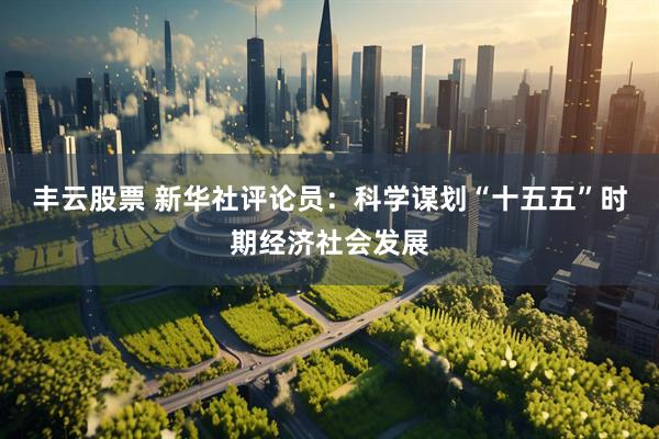 丰云股票 新华社评论员：科学谋划“十五五”时期经济社会发展
