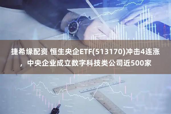 捷希缘配资 恒生央企ETF(513170)冲击4连涨，中央企业成立数字科技类公司近500家