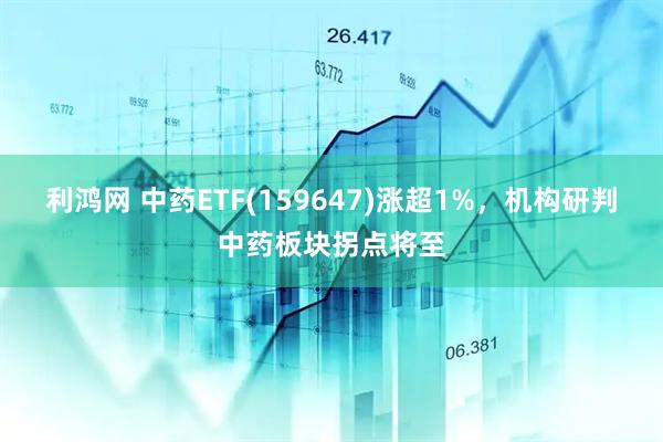 利鸿网 中药ETF(159647)涨超1%，机构研判中药板块拐点将至